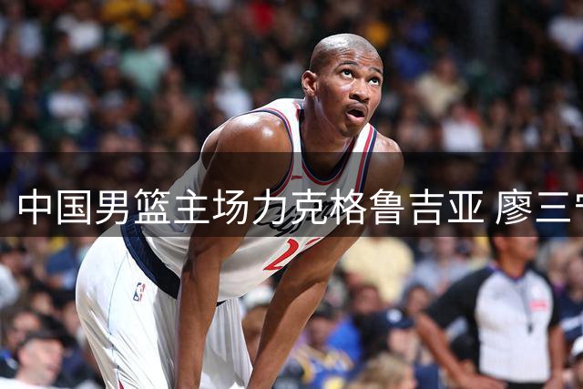 中国男篮主场力克格鲁吉亚 廖三宁18分领衔多点开花