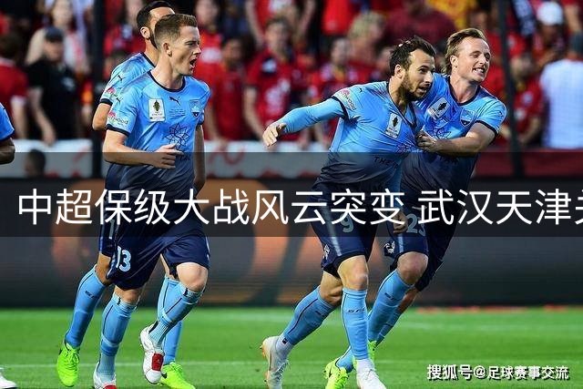 中超保级大战风云突变 武汉天津关键三分搅乱格局