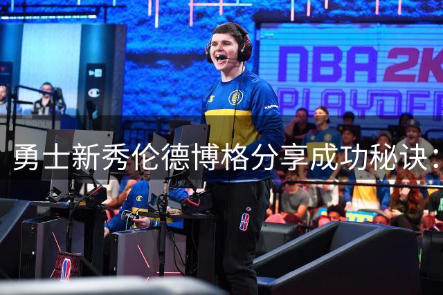 勇士新秀伦德博格分享成功秘诀：专注篮球本质 远离不良社交