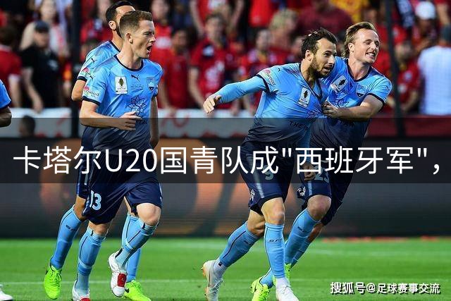 卡塔尔U20国青队成"西班牙军"，中国国青面临严峻考验