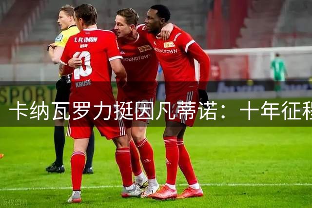 卡纳瓦罗力挺因凡蒂诺：十年征程推动足坛巨变