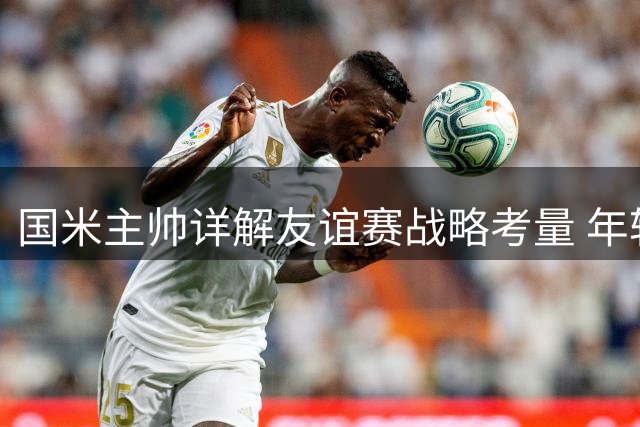 国米主帅详解友谊赛战略考量 年轻球员成长轨迹获重点关照