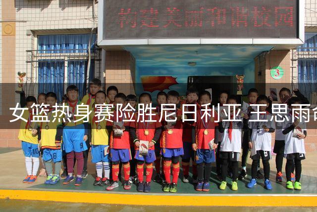女篮热身赛险胜尼日利亚 王思雨命中率不佳但罚球稳健