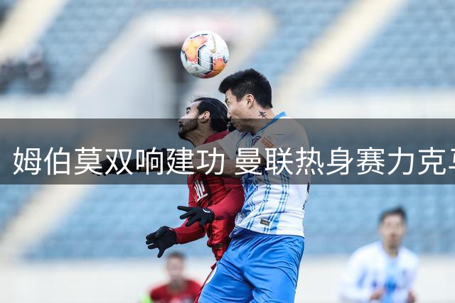 姆伯莫双响建功 曼联热身赛力克马竞