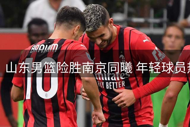 山东男篮险胜南京同曦 年轻球员热身赛表现亮眼