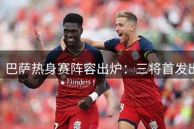 巴萨热身赛阵容出炉：三将首发出战