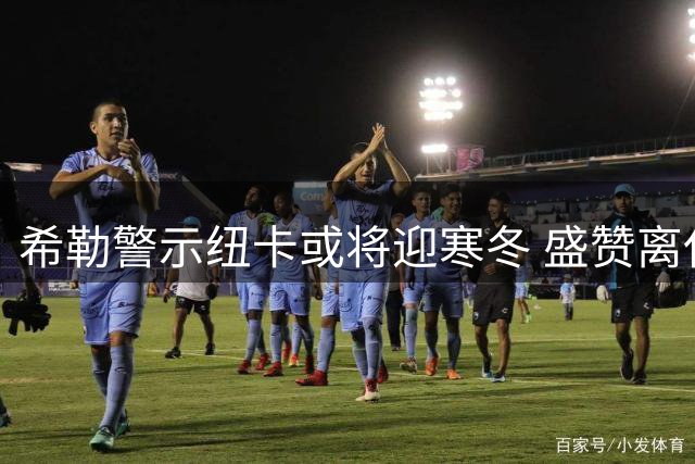希勒警示纽卡或将迎寒冬 盛赞离任主帅缔造传奇时刻