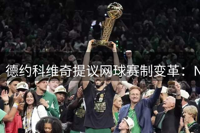 德约科维奇提议网球赛制变革：NBA式联赛模式能拯救职业球员吗？