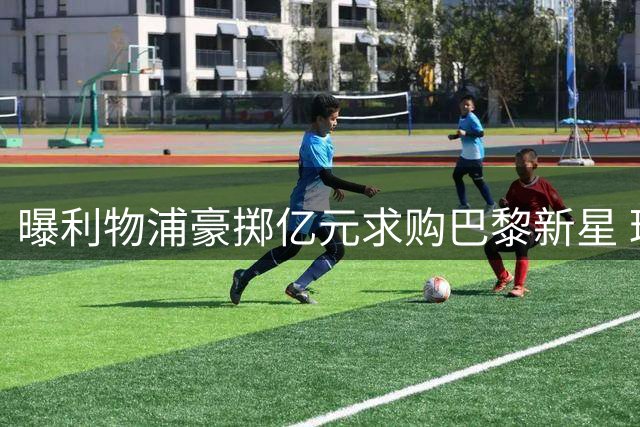 曝利物浦豪掷亿元求购巴黎新星 球员本人已表态愿加盟