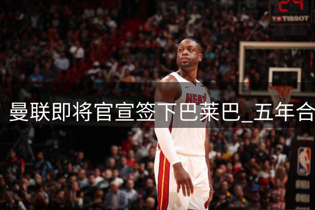 曼联即将官宣签下巴莱巴 五年合约含续约条款
