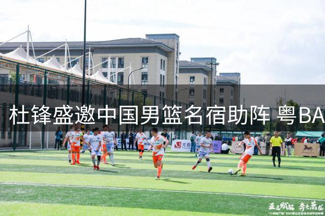 杜锋盛邀中国男篮名宿助阵 粤BA总决赛星光闪耀