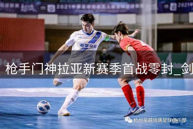 枪手门神拉亚新赛季首战零封 剑指金手套四连冠伟业