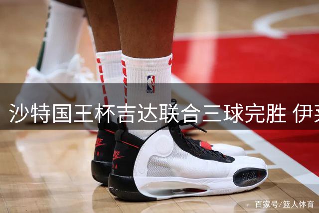 沙特国王杯吉达联合三球完胜 伊莱尼赫纳独中两元