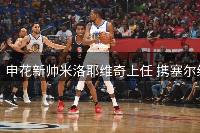 申花新帅米洛耶维奇上任 携塞尔维亚教练团队加盟
