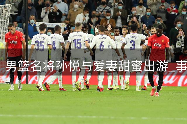 男篮名将孙悦与爱妻甜蜜出游 事业家庭双丰收
