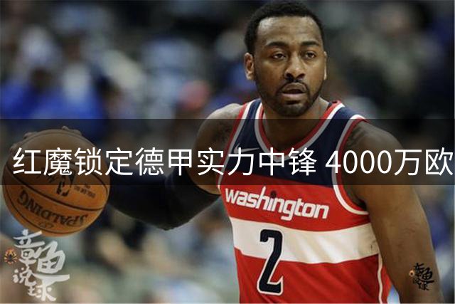 红魔锁定德甲实力中锋 4000万欧引援解锋线困境