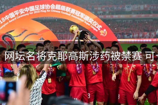 网坛名将克耶高斯涉药被禁赛 可卡因检测呈阳性