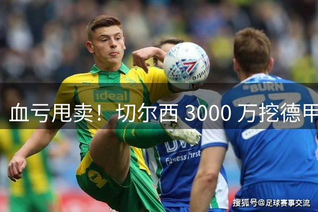血亏甩卖！切尔西 3000 万挖德甲超新星，5400 万水货彻底边缘化