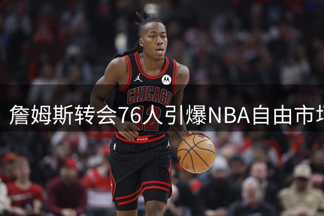 詹姆斯转会76人引爆NBA自由市场，多队开启"抢人大战