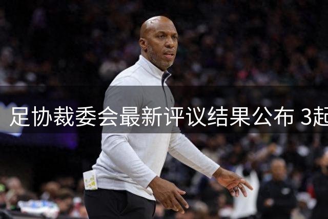 足协裁委会最新评议结果公布 3起判罚被认定存在失误