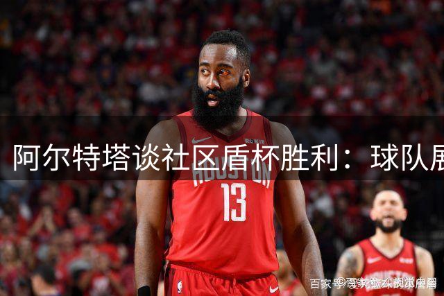 阿尔特塔谈社区盾杯胜利：球队展现夺冠决心与特殊品质
