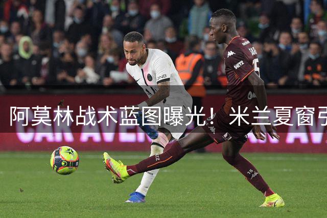 阿莫林战术蓝图曝光！米兰夏窗引援锁定三大关键位置