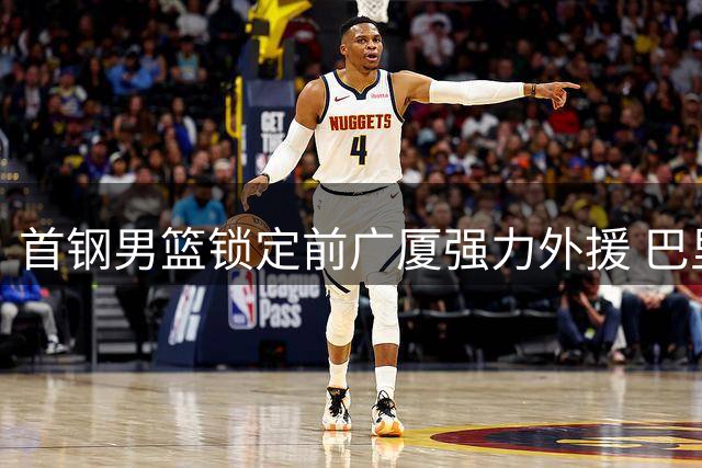 首钢男篮锁定前广厦强力外援 巴里·布朗加盟进入最后谈判阶段