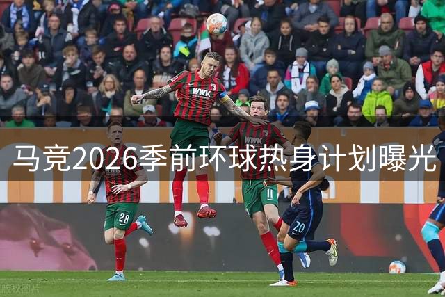 马竞2026季前环球热身计划曝光 将战曼联曼城等豪门