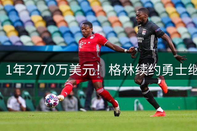 1年2770万美元！格林续约勇士继续搭档库里：合同不含交易否决权