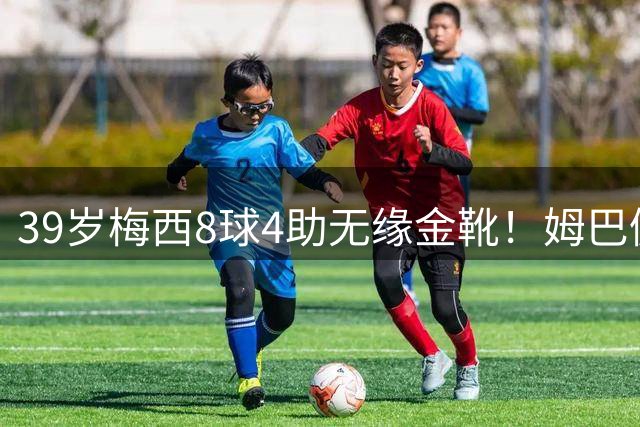 39岁梅西8球4助无缘金靴！姆巴佩捡漏，2名宿吐槽：对梅西不公平