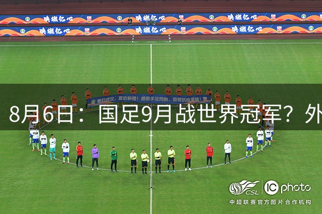 8月6日：国足9月战世界冠军？外媒爆料，阿根廷9月中国行，梅西或将缺席