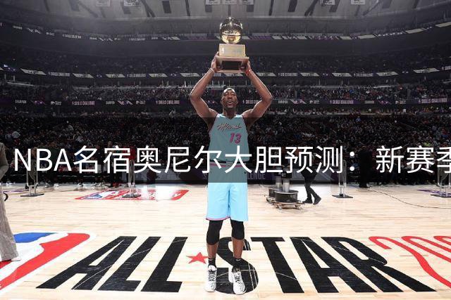 NBA名宿奥尼尔大胆预测：新赛季两大豪强将开启王朝时代