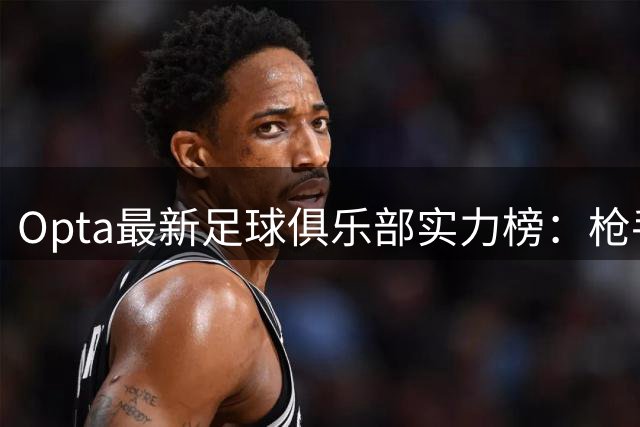 Opta最新足球俱乐部实力榜：枪手登顶全球 德甲巨人紧咬不放